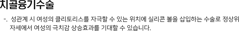 성관계 시 여성의 클리토리스를 자극할 수 있는 위치에 실리콘 볼을 삽입하는 수술로 정상위 자세에서 여성의 극치감 상승효과를 기대할 수 있습니다.